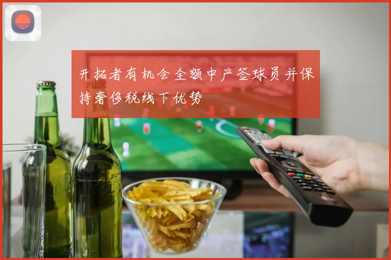 开拓者有机会全额中产签球员并保持奢侈税线下优势