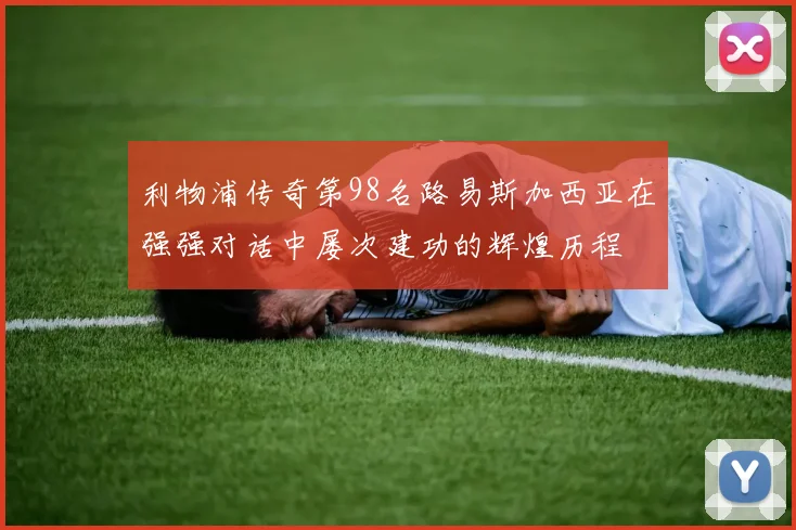 利物浦传奇第98名路易斯加西亚在强强对话中屡次建功的辉煌历程