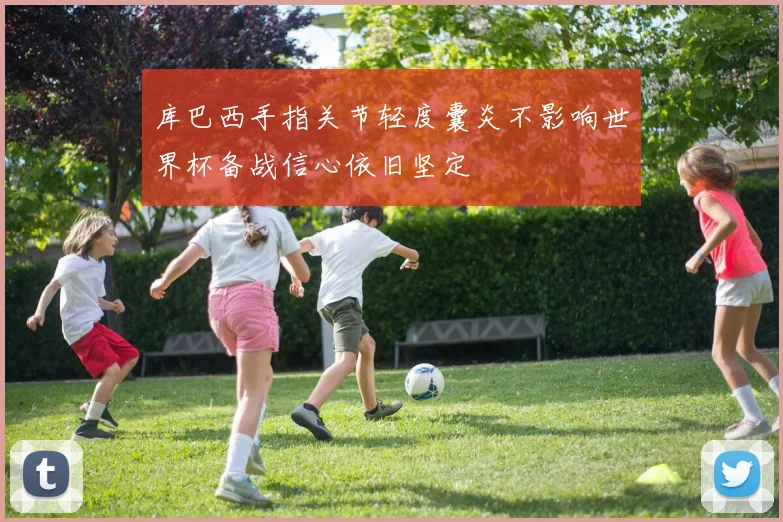 库巴西手指关节轻度囊炎不影响世界杯备战信心依旧坚定