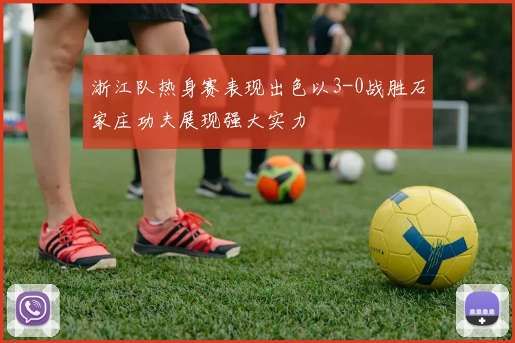 浙江队热身赛表现出色以3-0战胜石家庄功夫展现强大实力