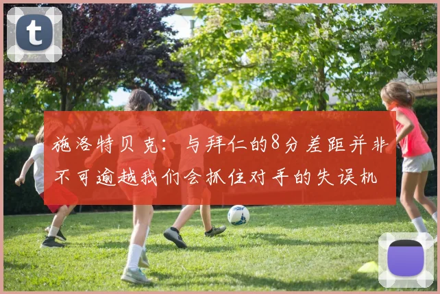 施洛特贝克：与拜仁的8分差距并非不可逾越我们会抓住对手的失误机会