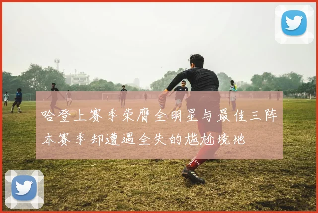 哈登上赛季荣膺全明星与最佳三阵本赛季却遭遇全失的尴尬境地