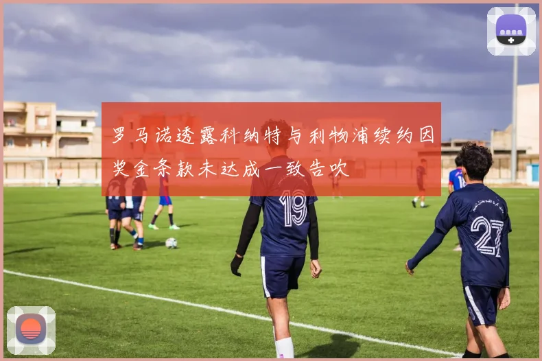 罗马诺透露科纳特与利物浦续约因奖金条款未达成一致告吹