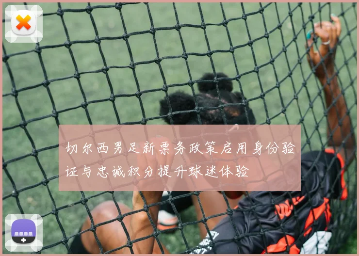 切尔西男足新票务政策启用身份验证与忠诚积分提升球迷体验