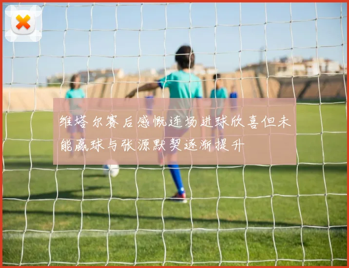 维塔尔赛后感慨连场进球欣喜但未能赢球与张源默契逐渐提升