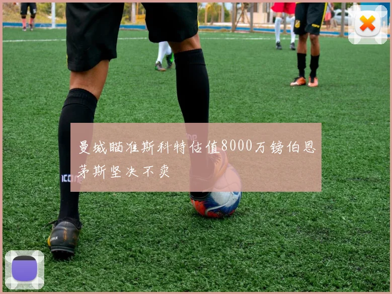 曼城瞄准斯科特估值8000万镑伯恩茅斯坚决不卖