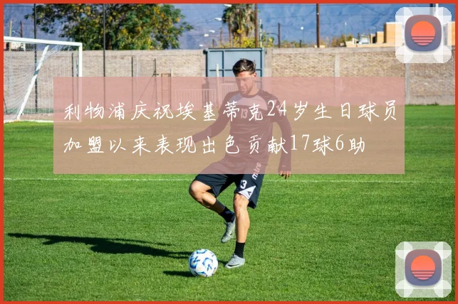 利物浦庆祝埃基蒂克24岁生日球员加盟以来表现出色贡献17球6助