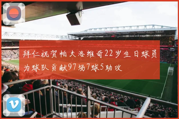 拜仁祝贺帕夫洛维奇22岁生日球员为球队贡献97场7球5助攻