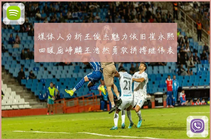 媒体人分析王俊杰魅力依旧崔永熙回暖庞峥麟王浩然勇敢拼搏继伟表现稳定