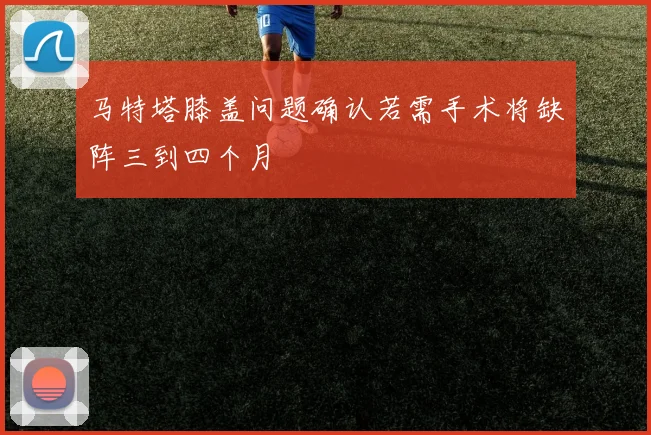 马特塔膝盖问题确认若需手术将缺阵三到四个月