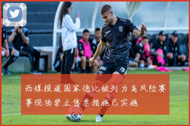 西媒报道国家德比被列为高风险赛事现场禁止售票措施已实施